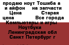 продаю ноут.Тошиба а210 и айфон 4s на запчасти › Цена ­ 1 500 › Старая цена ­ 32 000 - Все города Компьютеры и игры » Ноутбуки   . Ленинградская обл.,Санкт-Петербург г.